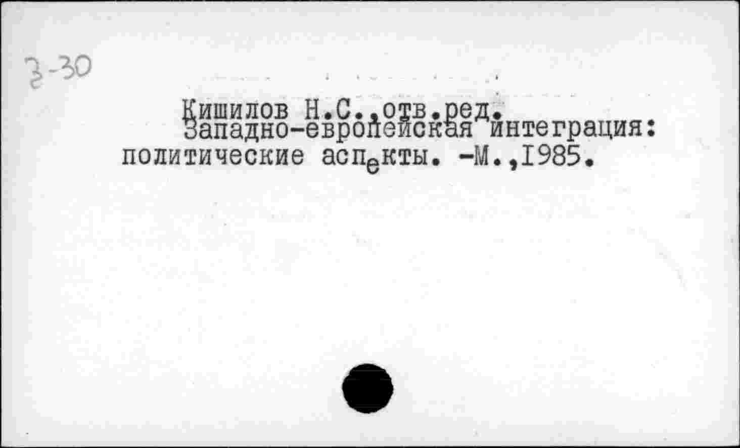 ﻿Кишилов Н.С.,отв.ред.
Западно-европейская интеграция: политические аспекты. -М.,1985.